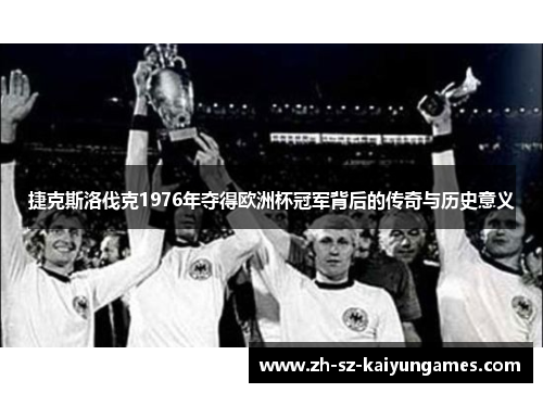 捷克斯洛伐克1976年夺得欧洲杯冠军背后的传奇与历史意义