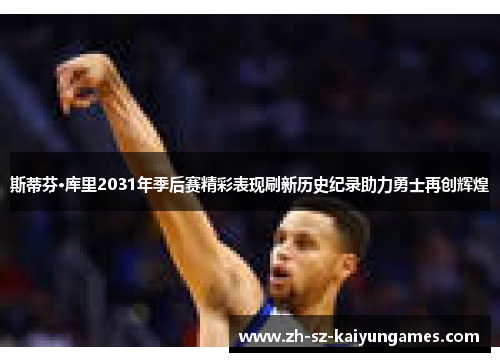 斯蒂芬·库里2031年季后赛精彩表现刷新历史纪录助力勇士再创辉煌 斯蒂芬·库里2031年季后赛精彩表现刷新历史纪录助力勇士再创辉煌