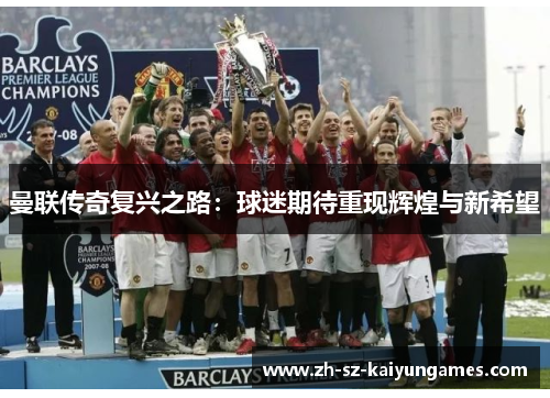 曼联传奇复兴之路:球迷期待重现辉煌与新希望 曼联传奇复兴之路:球迷期待重现辉煌与新希望