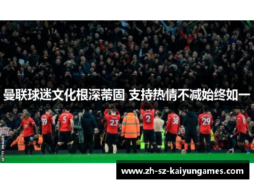 曼联球迷文化根深蒂固 支持热情不减始终如一 曼联球迷文化根深蒂固 支持热情不减始终如一
