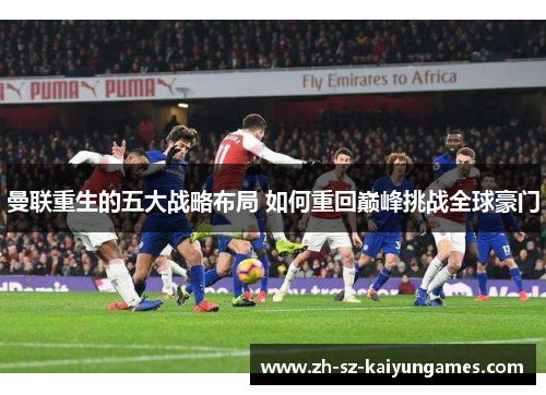 曼联重生的五大战略布局 如何重回巅峰挑战全球豪门 曼联重生的五大战略布局 如何重回巅峰挑战全球豪门