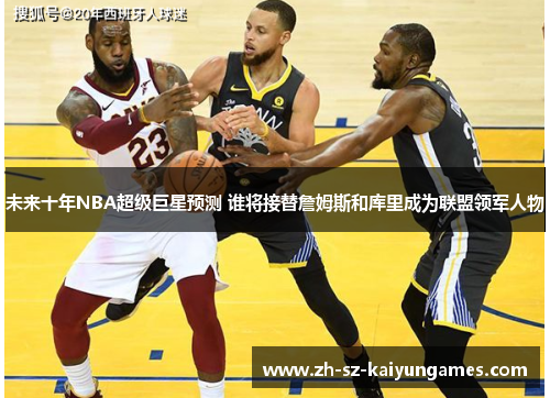 未来十年NBA超级巨星预测 谁将接替詹姆斯和库里成为联盟领军人物 未来十年NBA超级巨星预测 谁将接替詹姆斯和库里成为联盟领军人物