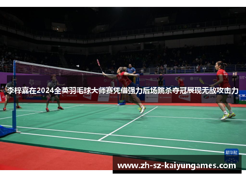 李梓嘉在2024全英羽毛球大师赛凭借强力后场跳杀夺冠展现无敌攻击力 李梓嘉在2024全英羽毛球大师赛凭借强力后场跳杀夺冠展现无敌攻击力