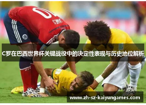 C罗在巴西世界杯关键战役中的决定性表现与历史地位解析 C罗在巴西世界杯关键战役中的决定性表现与历史地位解析