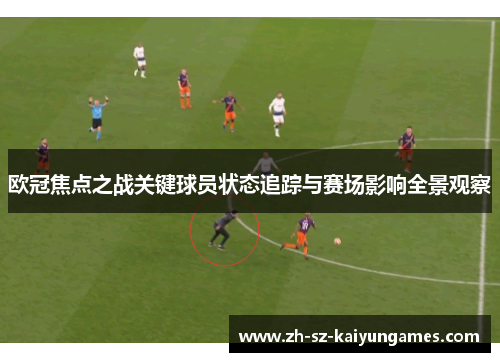 欧冠焦点之战关键球员状态追踪与赛场影响全景观察 欧冠焦点之战关键球员状态追踪与赛场影响全景观察