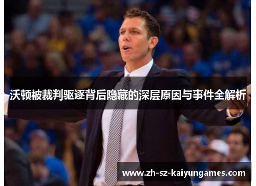 沃顿被裁判驱逐背后隐藏的深层原因与事件全解析 沃顿被裁判驱逐背后隐藏的深层原因与事件全解析