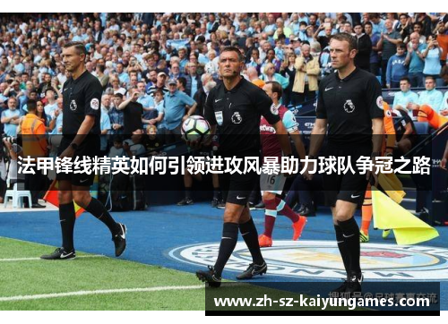 法甲锋线精英如何引领进攻风暴助力球队争冠之路 法甲锋线精英如何引领进攻风暴助力球队争冠之路