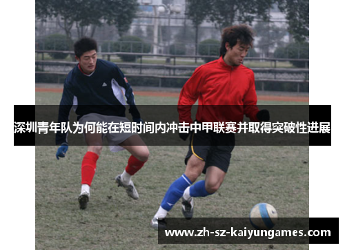 深圳青年队为何能在短时间内冲击中甲联赛并取得突破性进展 深圳青年队为何能在短时间内冲击中甲联赛并取得突破性进展