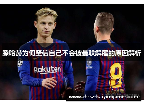 滕哈赫为何坚信自己不会被曼联解雇的原因解析 滕哈赫为何坚信自己不会被曼联解雇的原因解析