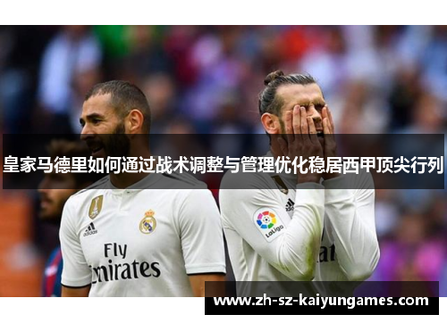 皇家马德里如何通过战术调整与管理优化稳居西甲顶尖行列 皇家马德里如何通过战术调整与管理优化稳居西甲顶尖行列