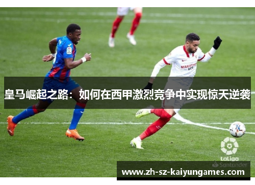 皇马崛起之路：如何在西甲激烈竞争中实现惊天逆袭