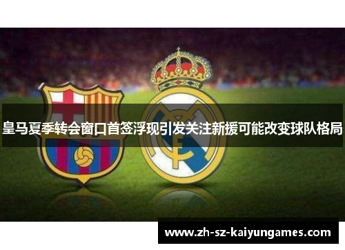 皇马夏季转会窗口首签浮现引发关注新援可能改变球队格局