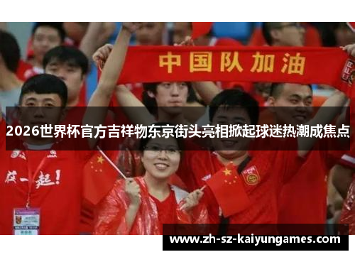 2026世界杯官方吉祥物东京街头亮相掀起球迷热潮成焦点 2026世界杯官方吉祥物东京街头亮相掀起球迷热潮成焦点