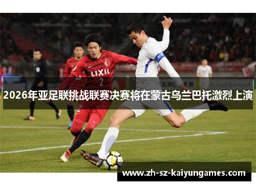 2026年亚足联挑战联赛决赛将在蒙古乌兰巴托激烈上演