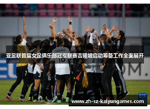 亚足联首届女足俱乐部冠军联赛吉隆坡启动筹备工作全面展开 亚足联首届女足俱乐部冠军联赛吉隆坡启动筹备工作全面展开