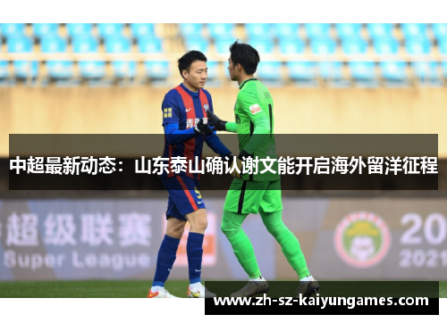 中超最新动态:山东泰山确认谢文能开启海外留洋征程 中超最新动态:山东泰山确认谢文能开启海外留洋征程