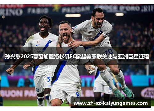 孙兴慜2025夏窗加盟洛杉矶FC掀起美职联关注与亚洲巨星征程