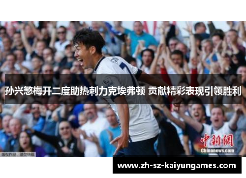 孙兴慜梅开二度助热刺力克埃弗顿 贡献精彩表现引领胜利