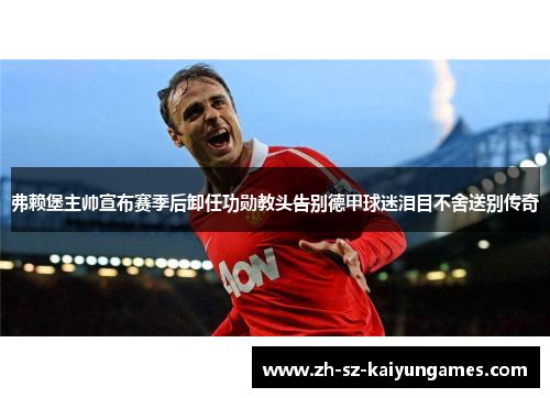 弗赖堡主帅宣布赛季后卸任功勋教头告别德甲球迷泪目不舍送别传奇 弗赖堡主帅宣布赛季后卸任功勋教头告别德甲球迷泪目不舍送别传奇