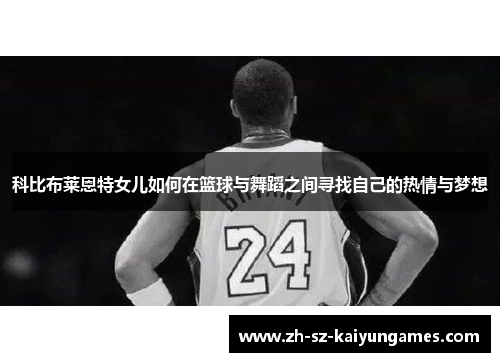 科比布莱恩特女儿如何在篮球与舞蹈之间寻找自己的热情与梦想