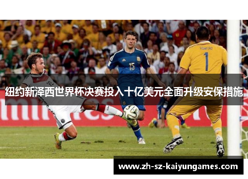 纽约新泽西世界杯决赛投入十亿美元全面升级安保措施