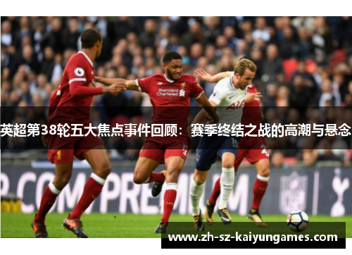英超第38轮五大焦点事件回顾：赛季终结之战的高潮与悬念