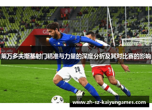 莱万多夫斯基射门精准与力量的深度分析及其对比赛的影响