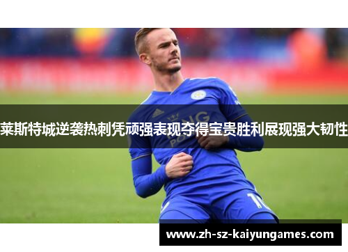 莱斯特城逆袭热刺凭顽强表现夺得宝贵胜利展现强大韧性