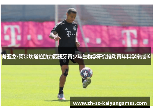 蒂亚戈·阿尔坎塔拉助力西班牙青少年生物学研究推动青年科学家成长