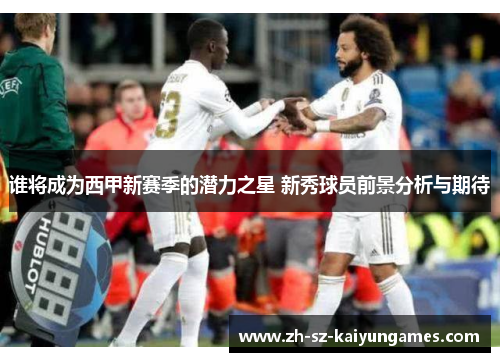 谁将成为西甲新赛季的潜力之星 新秀球员前景分析与期待