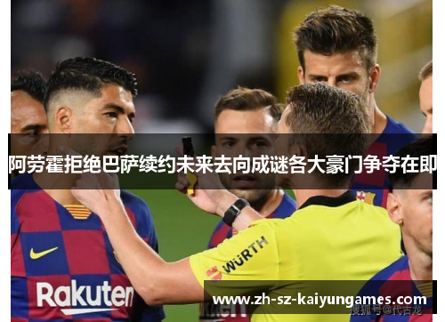阿劳霍拒绝巴萨续约未来去向成谜各大豪门争夺在即 阿劳霍拒绝巴萨续约未来去向成谜各大豪门争夺在即