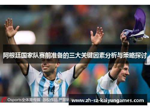 阿根廷国家队赛前准备的三大关键因素分析与策略探讨 阿根廷国家队赛前准备的三大关键因素分析与策略探讨