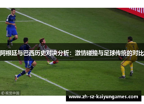 阿根廷与巴西历史对决分析:激情碰撞与足球传统的对比 阿根廷与巴西历史对决分析:激情碰撞与足球传统的对比