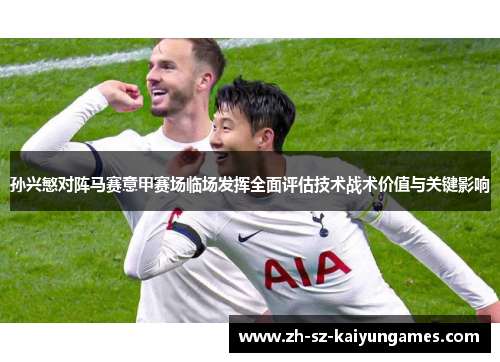 孙兴慜对阵马赛意甲赛场临场发挥全面评估技术战术价值与关键影响 孙兴慜对阵马赛意甲赛场临场发挥全面评估技术战术价值与关键影响