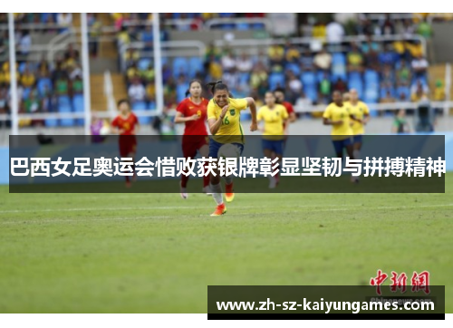 巴西女足奥运会惜败获银牌彰显坚韧与拼搏精神