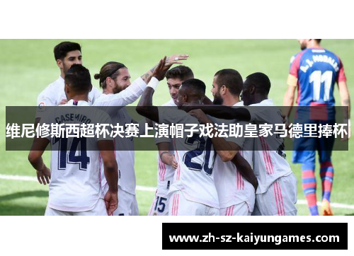 维尼修斯西超杯决赛上演帽子戏法助皇家马德里捧杯 维尼修斯西超杯决赛上演帽子戏法助皇家马德里捧杯